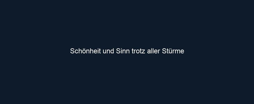 Schönheit und Sinn trotz aller Stürme