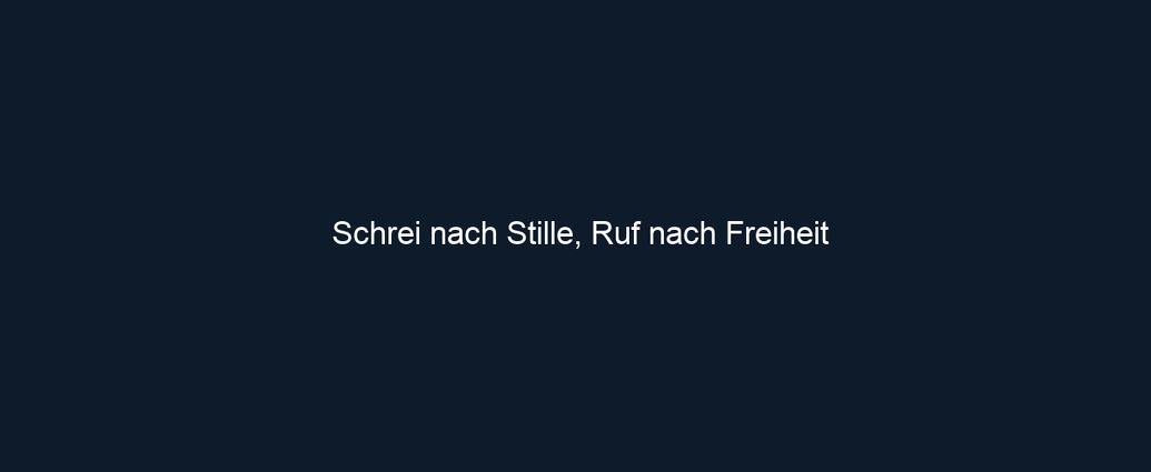 Schrei nach Stille, Ruf nach Freiheit