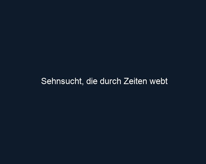 Sehnsucht, die durch Zeiten webt 
