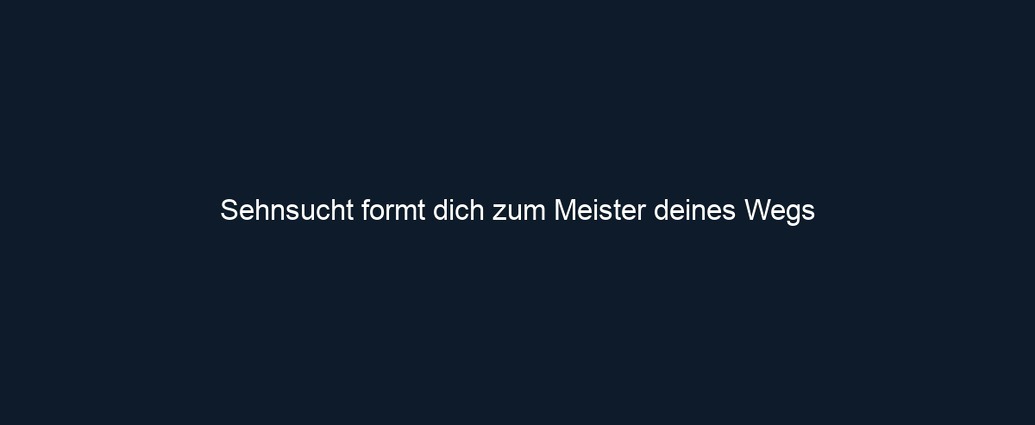 Sehnsucht formt dich zum Meister deines Wegs 