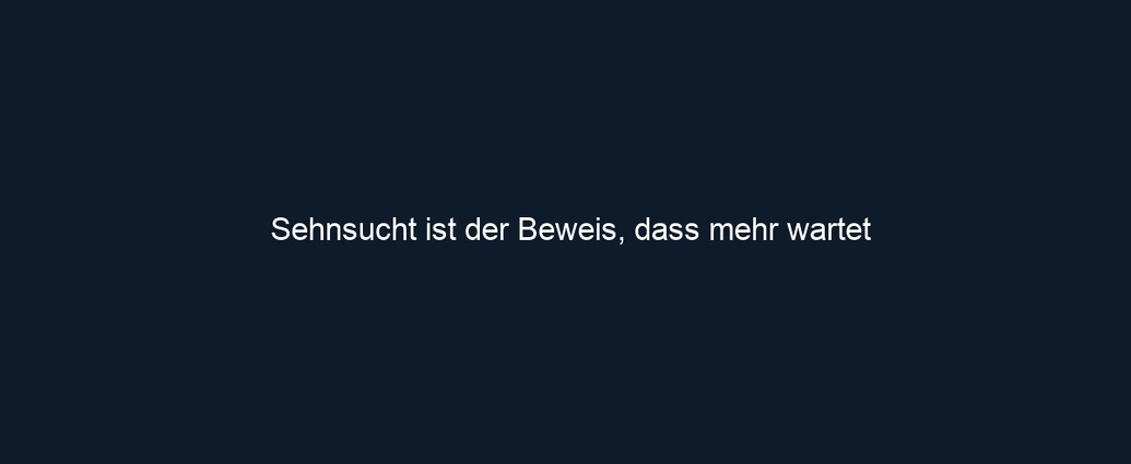 Sehnsucht ist der Beweis, dass mehr wartet