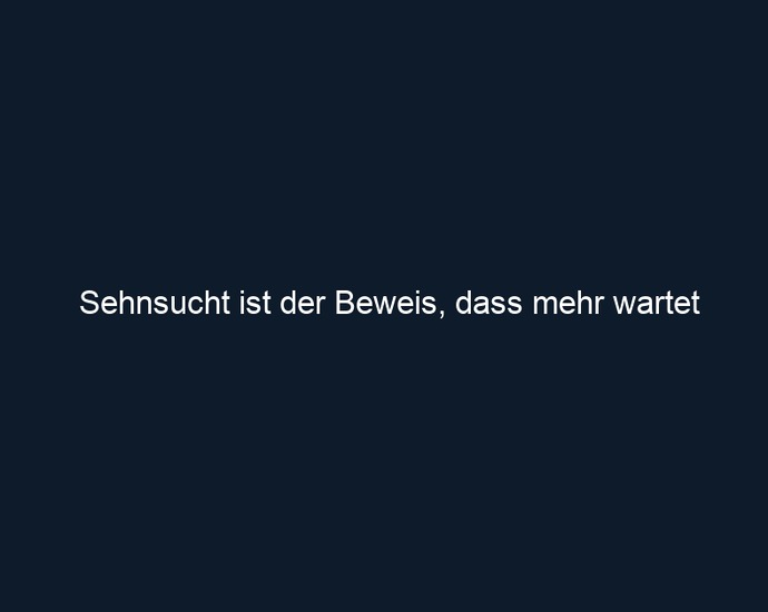 Sehnsucht ist der Beweis, dass mehr wartet