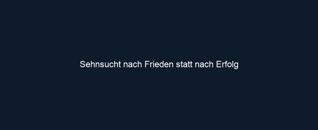 Sehnsucht nach Frieden statt nach Erfolg 