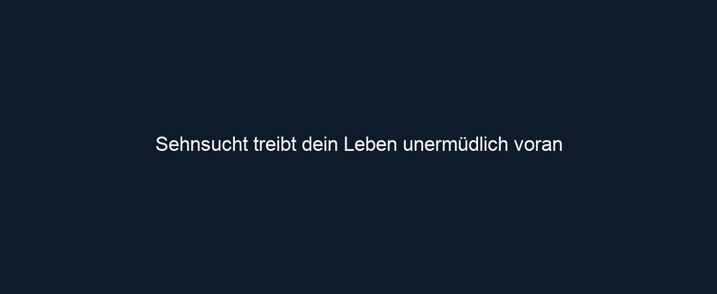 Sehnsucht treibt dein Leben unermüdlich voran 