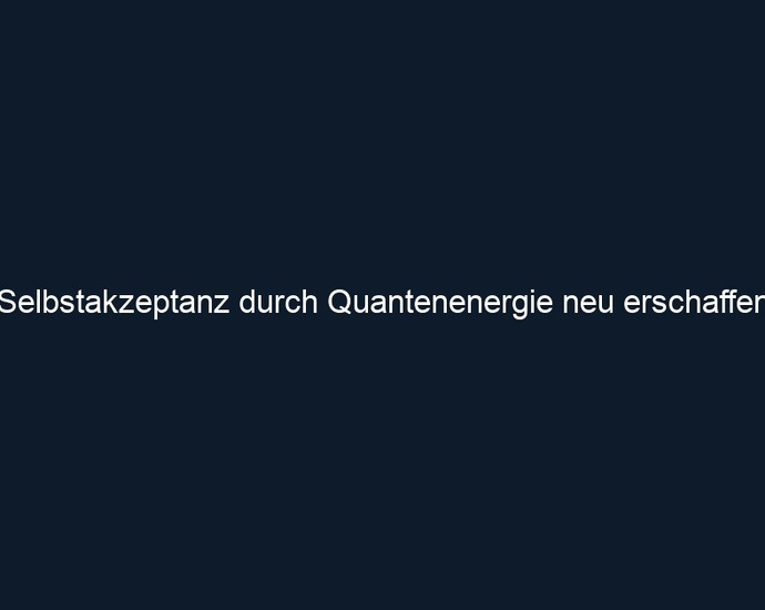 Selbstakzeptanz durch Quantenenergie neu erschaffen
