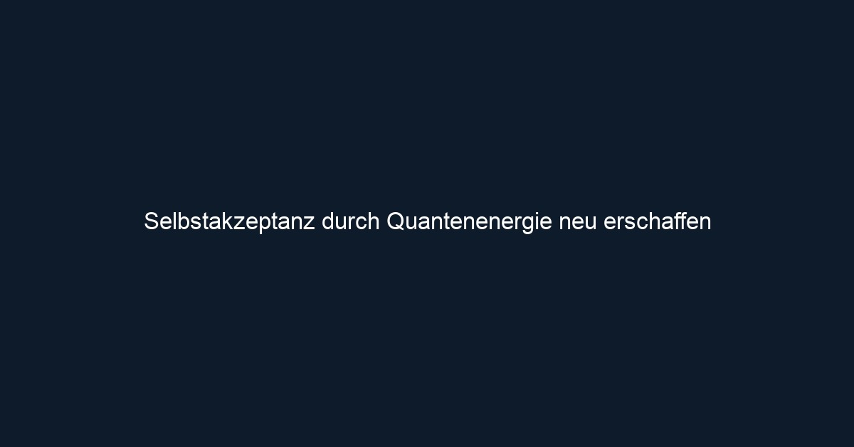 Selbstakzeptanz durch Quantenenergie neu erschaffen