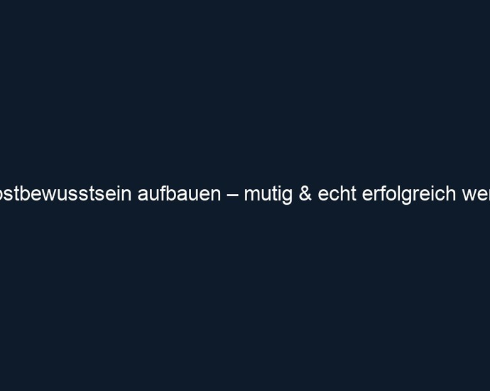 Selbstbewusstsein aufbauen – mutig & echt erfolgreich werden