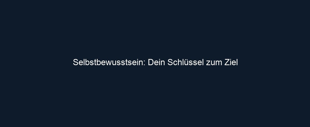 Selbstbewusstsein: Dein Schlüssel zum Ziel
