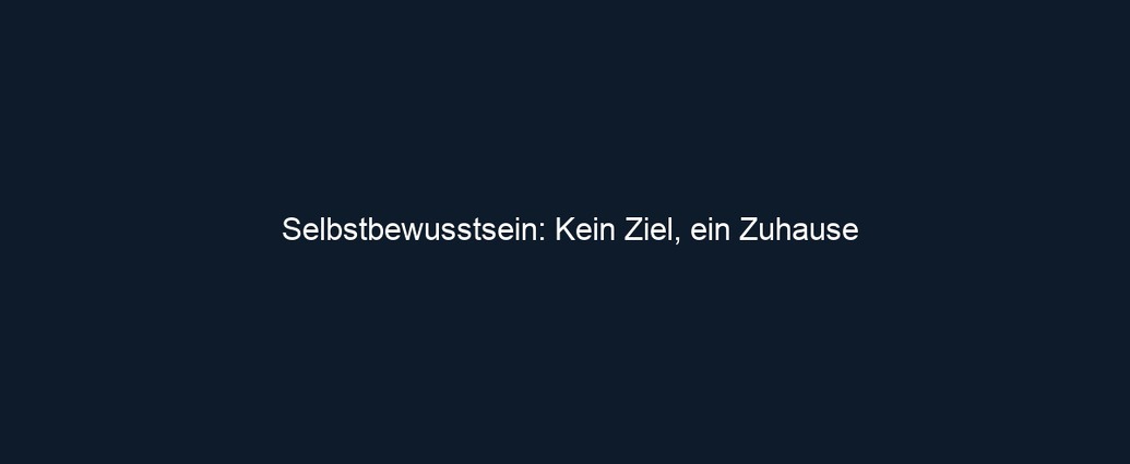 Selbstbewusstsein: Kein Ziel, ein Zuhause