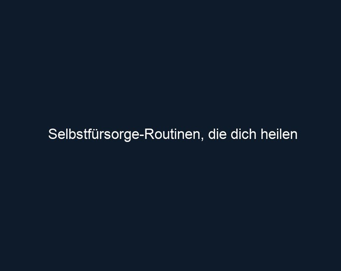 Selbstfürsorge Routinen, die dich heilen