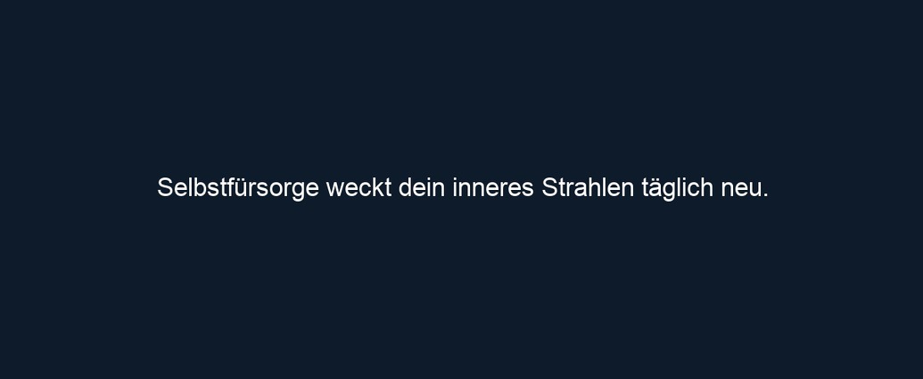 Selbstfürsorge weckt dein inneres Strahlen täglich neu.