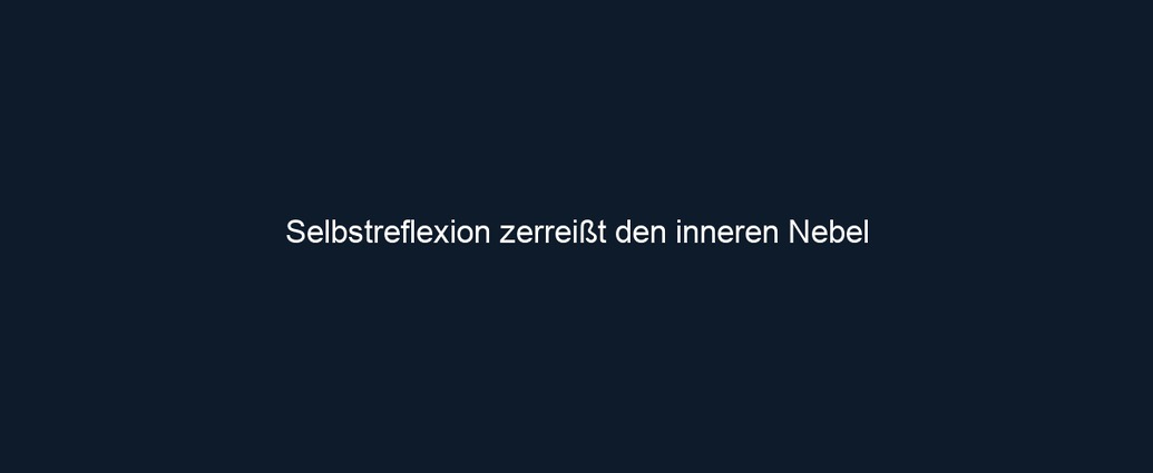 Selbstreflexion zerreißt den inneren Nebel