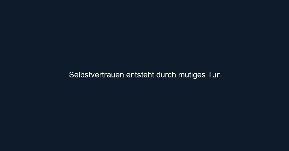 Selbstvertrauen entsteht durch mutiges Tun