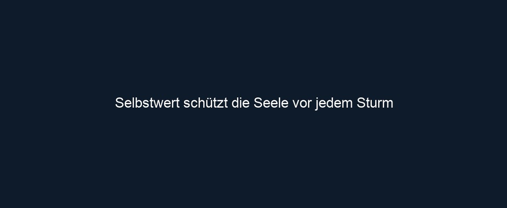 Selbstwert schützt die Seele vor jedem Sturm