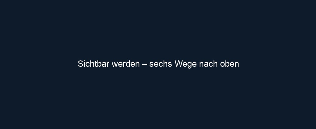 Sichtbar werden – sechs Wege nach oben