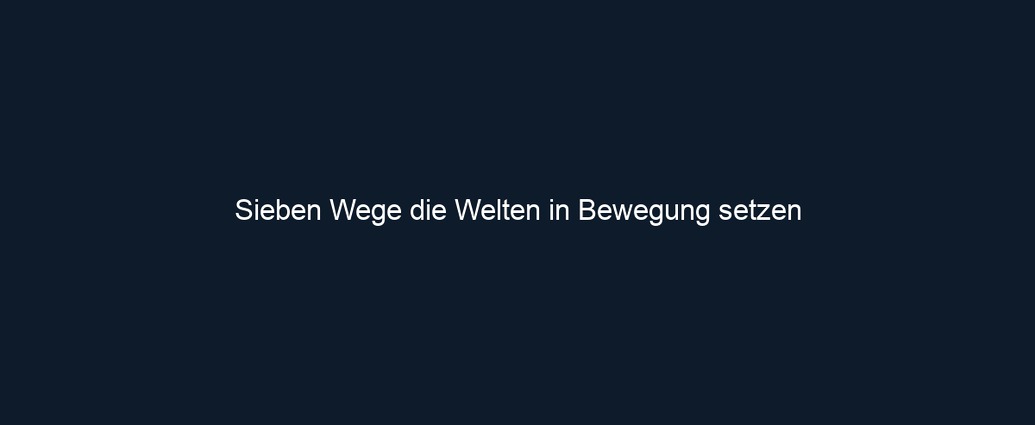 Sieben Wege die Welten in Bewegung setzen