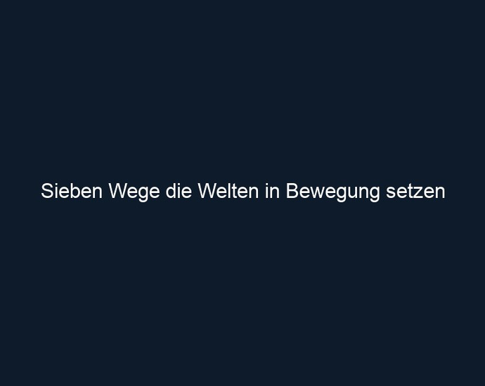 Sieben Wege die Welten in Bewegung setzen