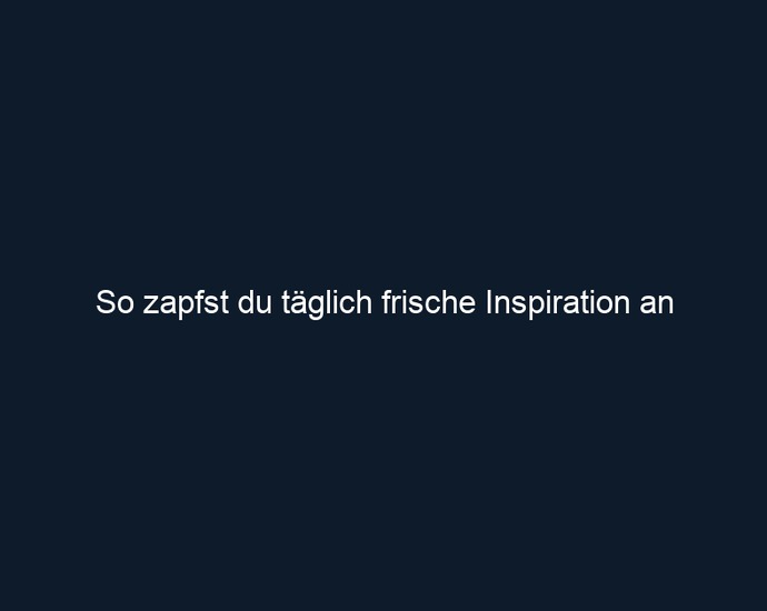 So zapfst du täglich frische Inspiration an