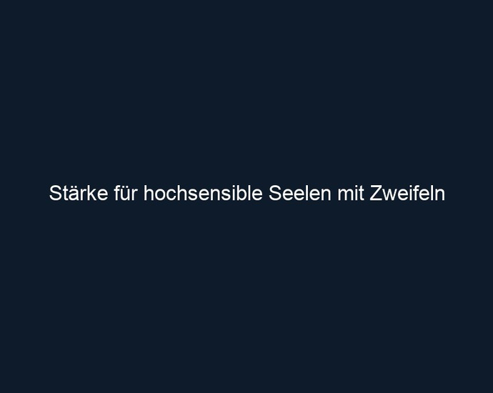 Stärke für hochsensible Seelen mit Zweifeln 