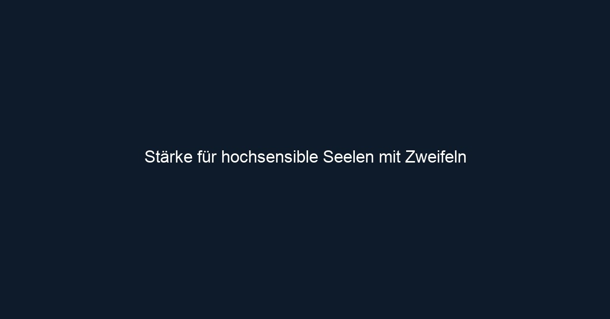 Stärke für hochsensible Seelen mit Zweifeln 