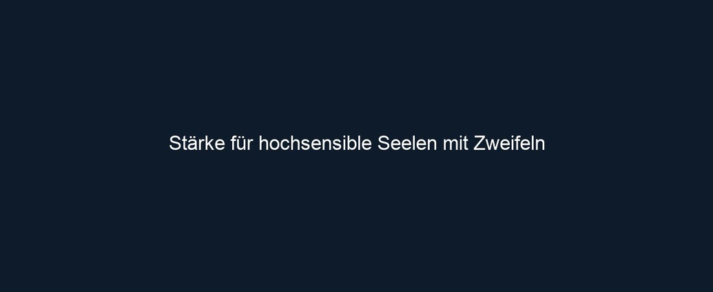 Stärke für hochsensible Seelen mit Zweifeln 