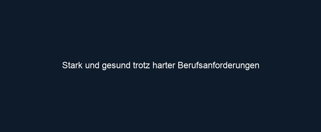 Stark und gesund trotz harter Berufsanforderungen