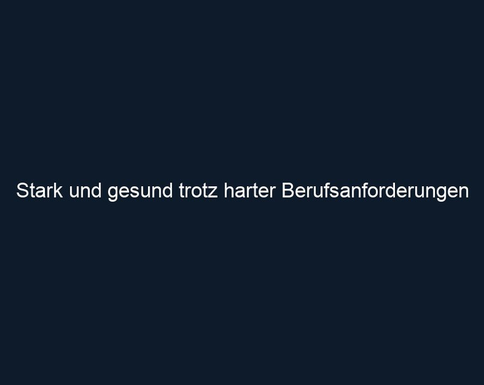 Stark und gesund trotz harter Berufsanforderungen