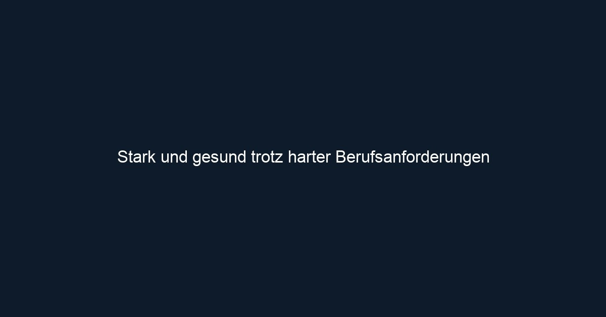 Stark und gesund trotz harter Berufsanforderungen