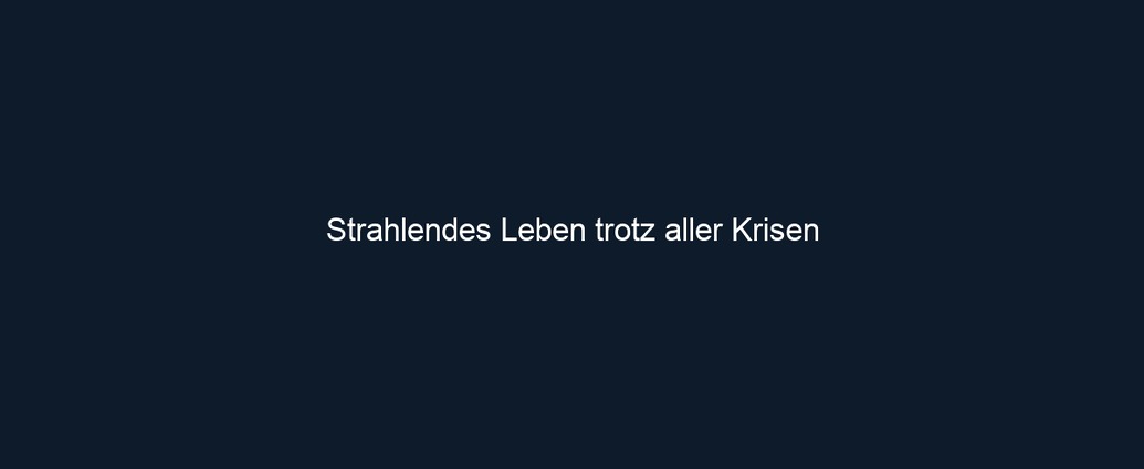 Strahlendes Leben trotz aller Krisen 