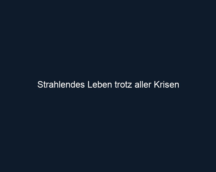 Strahlendes Leben trotz aller Krisen