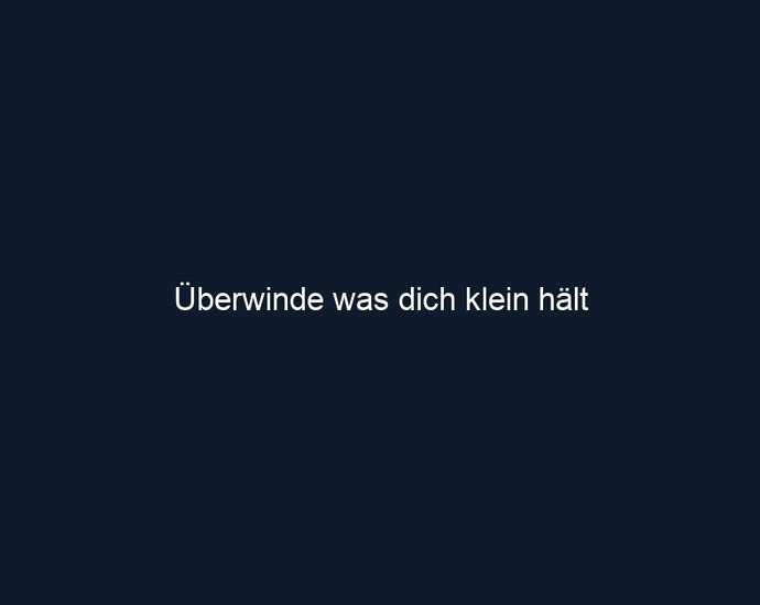 Überwinde was dich klein hält 