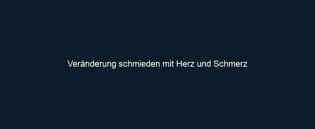 Veränderung schmieden mit Herz und Schmerz