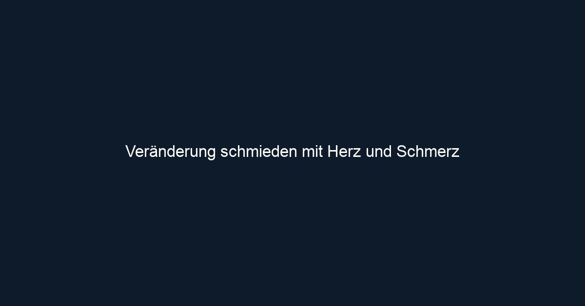 Veränderung schmieden mit Herz und Schmerz 