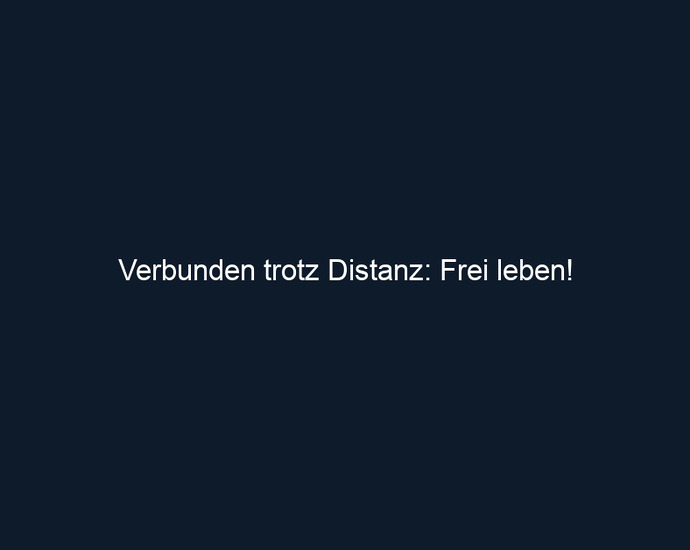 Verbunden trotz Distanz: Frei leben!