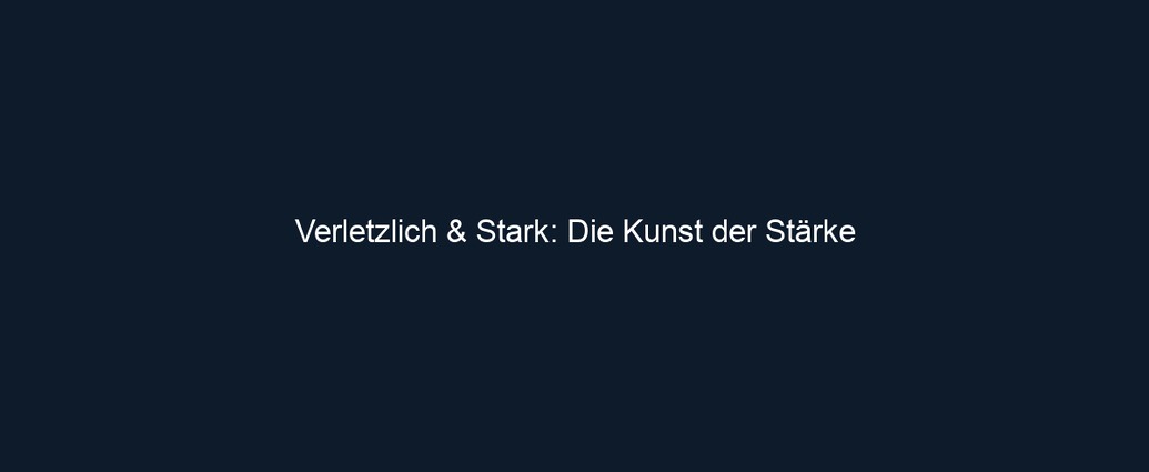 Verletzlich & Stark: Die Kunst der Stärke