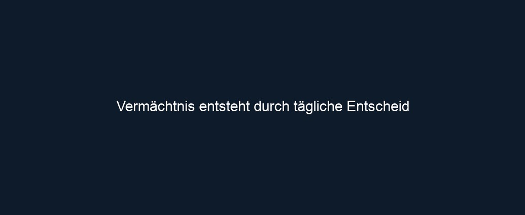 Vermächtnis entsteht durch tägliche Entscheid