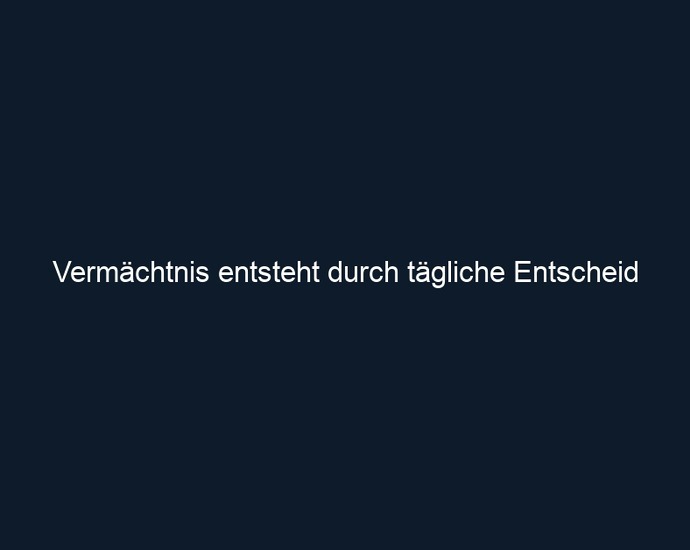 Vermächtnis entsteht durch tägliche Entscheid