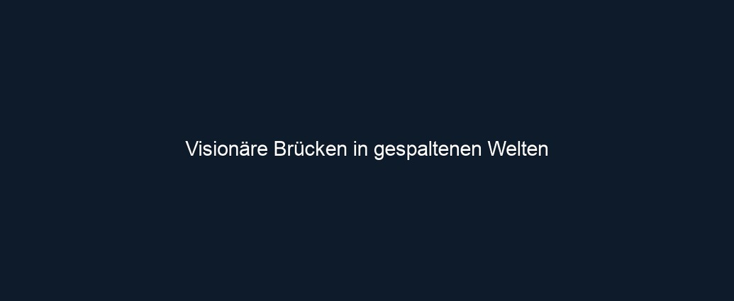 Visionäre Brücken in gespaltenen Welten 