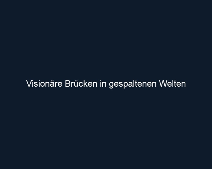 Visionäre Brücken in gespaltenen Welten 