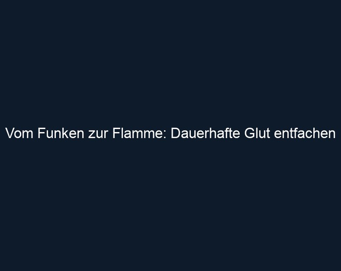 Vom Funken zur Flamme: Dauerhafte Glut entfachen