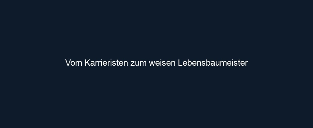 Vom Karrieristen zum weisen Lebensbaumeister 