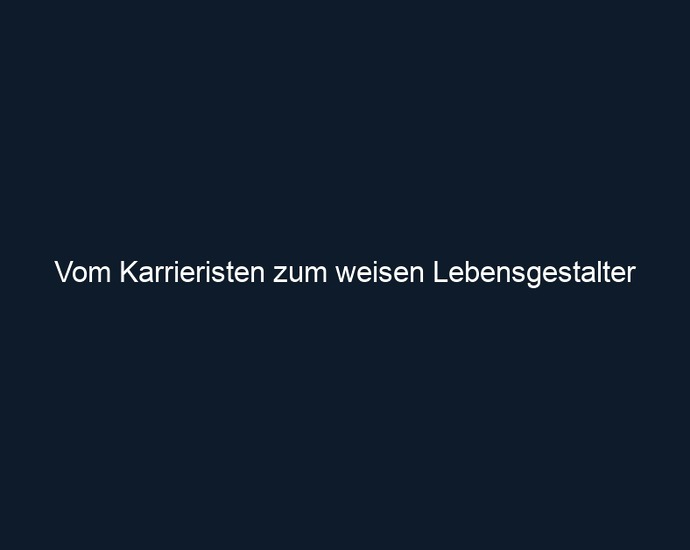 Vom Karrieristen zum weisen Lebensgestalter