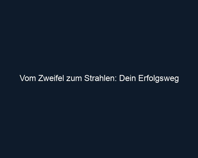 Vom Zweifel zum Strahlen: Dein Erfolgsweg