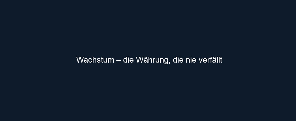 Wachstum – die Währung, die nie verfällt