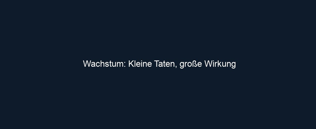Wachstum: Kleine Taten, große Wirkung