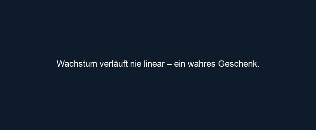 Wachstum verläuft nie linear – ein wahres Geschenk. 