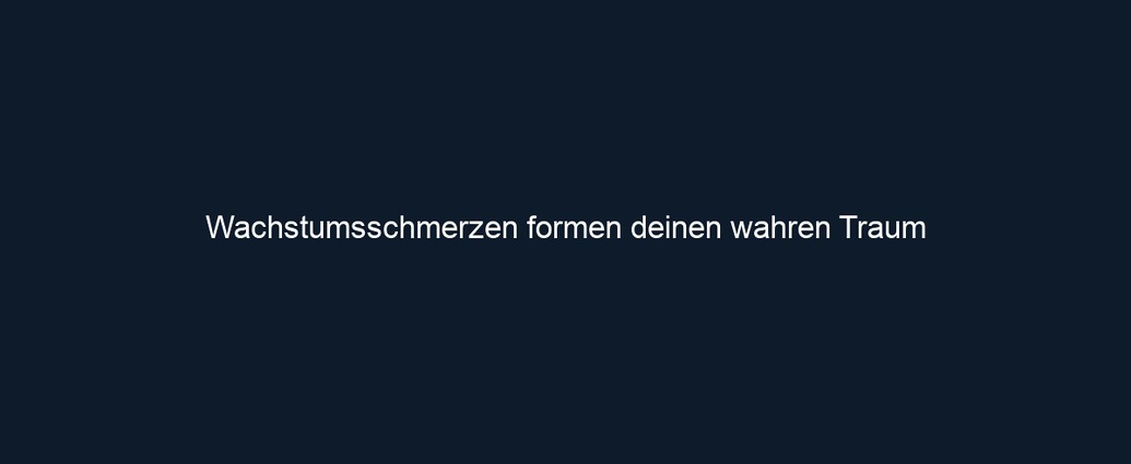 Wachstumsschmerzen formen deinen wahren Traum