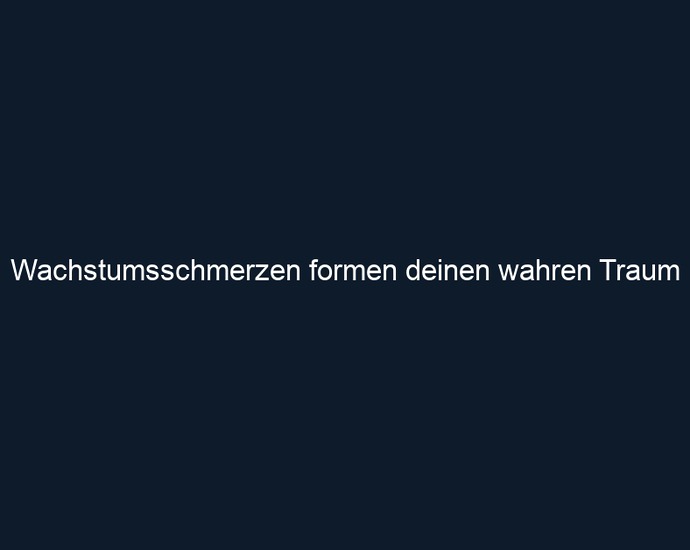 Wachstumsschmerzen formen deinen wahren Traum 