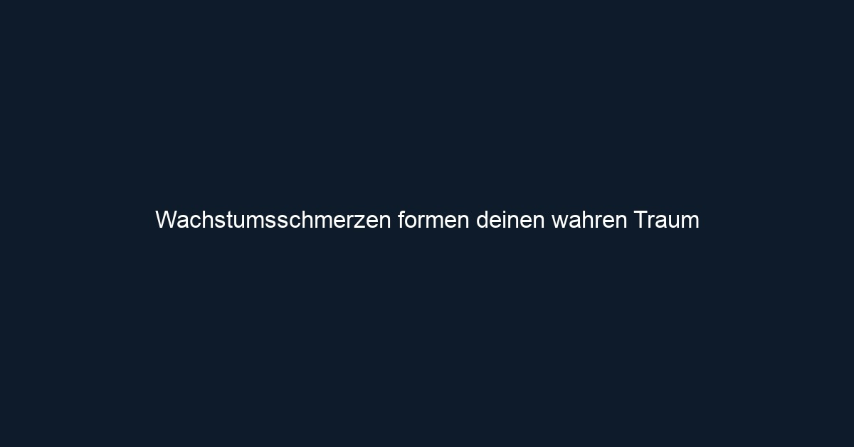 Wachstumsschmerzen formen deinen wahren Traum 