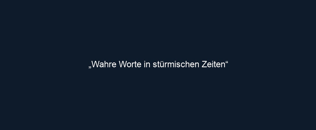 „Wahre Worte in stürmischen Zeiten“